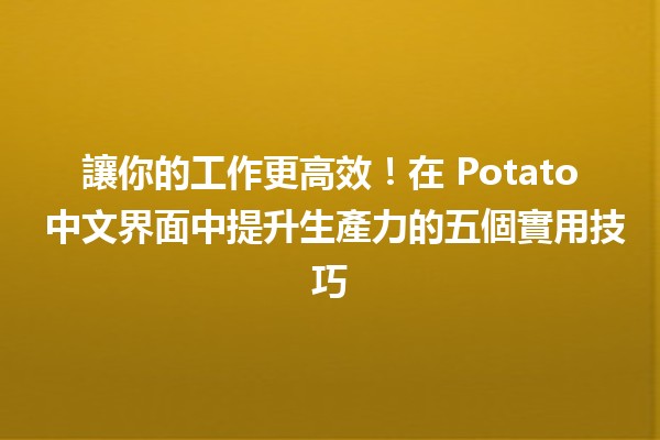 讓你的工作更高效！在 Potato 中文界面中提升生產力的五個實用技巧 🚀💻