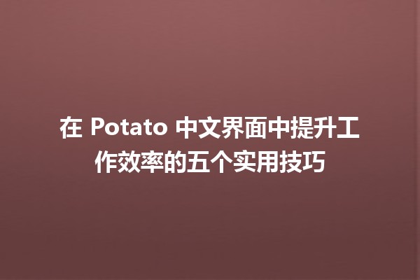 🚀 在 Potato 中文界面中提升工作效率的五个实用技巧 📈