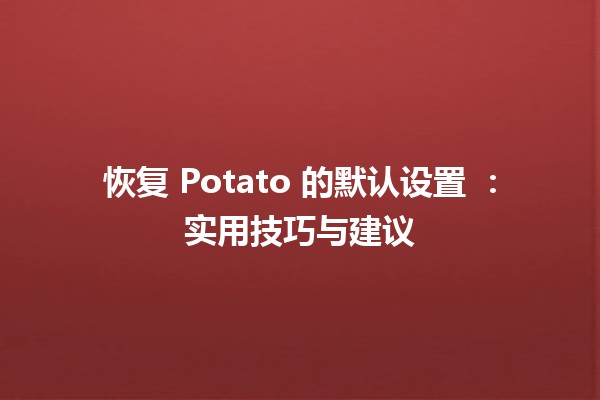 恢复 Potato 的默认设置 👩‍💻🍟：实用技巧与建议