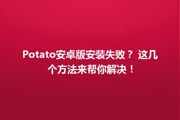 Potato安卓版安装失败？🔧 这几个方法来帮你解决！