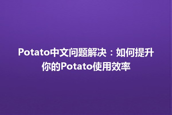 Potato中文问题解决：如何提升你的Potato使用效率🥔🚀