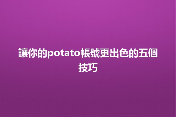 讓你的☁️potato帳號更出色的五個技巧🔍