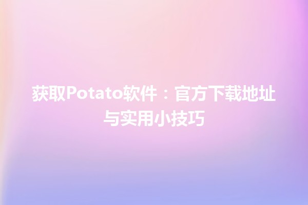 🎉获取Potato软件：官方下载地址与实用小技巧✨