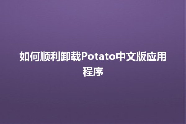 如何顺利卸载Potato中文版应用程序 🚀📱