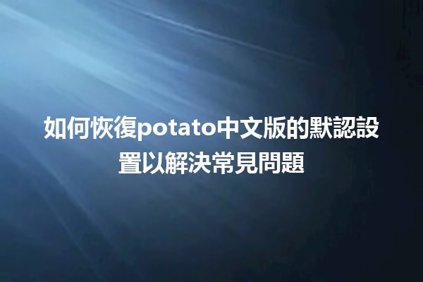 如何恢復potato中文版的默認設置以解決常見問題🤔✨