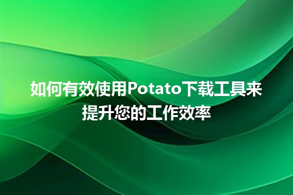 如何有效使用Potato下载工具来提升您的工作效率 🚀