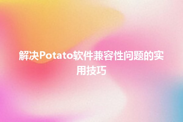 解决Potato软件兼容性问题的实用技巧 💻🥔