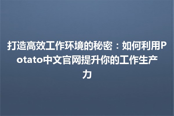 打造高效工作环境的秘密：如何利用Potato中文官网提升你的工作生产力💡