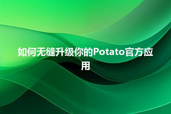 如何无缝升级你的Potato官方应用 🚀🥔