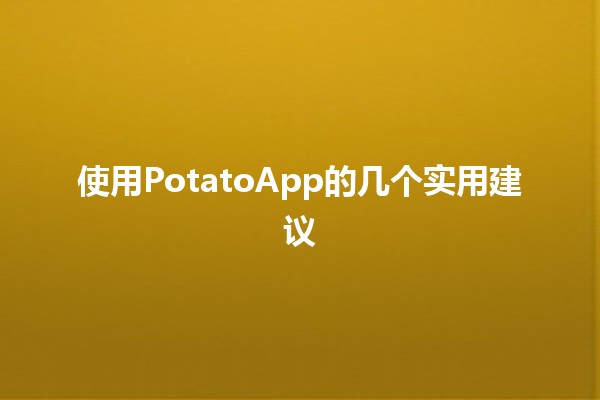 使用PotatoApp的几个实用建议 🥔✨