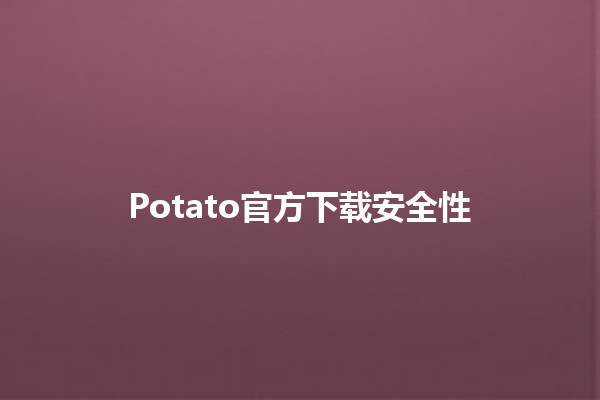 Potato官方下载安全性 🌟🔒