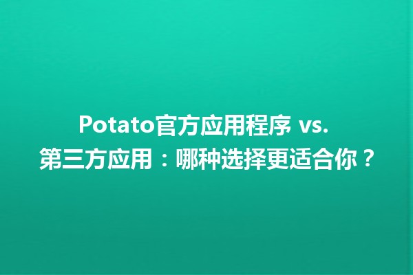 🚀 Potato官方应用程序 vs. 第三方应用：哪种选择更适合你？