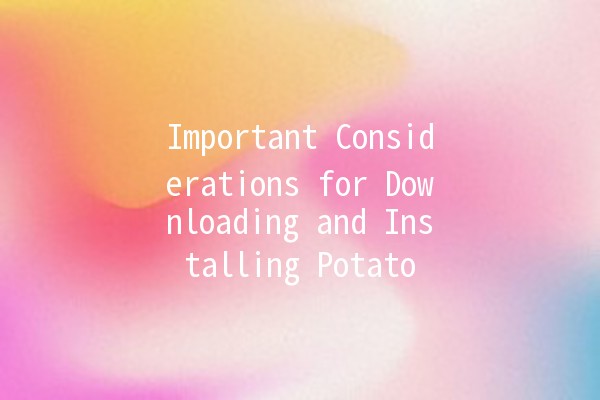 Important Considerations for Downloading and Installing Potato 🍟✨