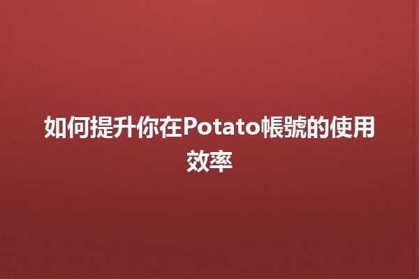 如何提升你在Potato帳號的使用效率🥔✨