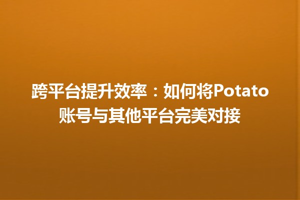 跨平台提升效率：如何将Potato账号与其他平台完美对接🍟🚀