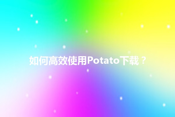 如何高效使用Potato下载？🚀