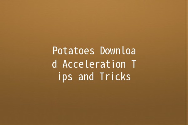 Potatoes Download Acceleration Tips and Tricks 🥔⚡