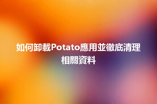 如何卸載Potato應用並徹底清理相關資料📱🗑️