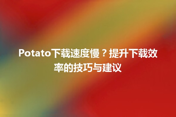 Potato下载速度慢？提升下载效率的技巧与建议 🚀💻