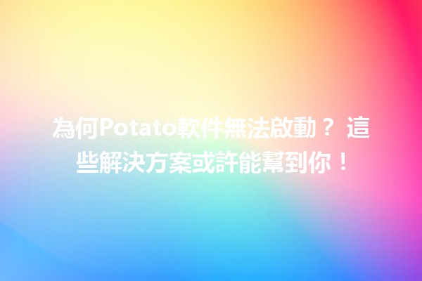 為何Potato軟件無法啟動？🛠️ 這些解決方案或許能幫到你！