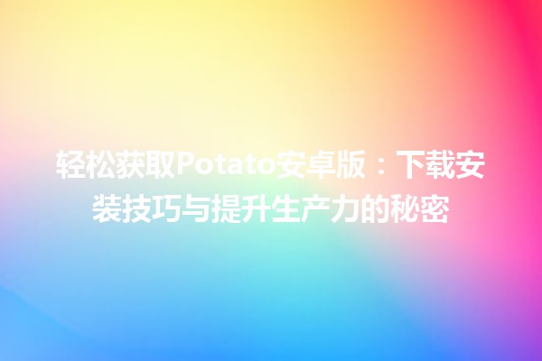 轻松获取Potato安卓版：下载安装技巧与提升生产力的秘密🎉📱