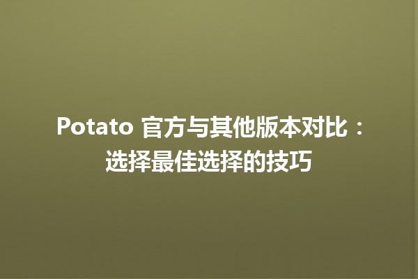 🍟 Potato 官方与其他版本对比：选择最佳选择的技巧 🥔