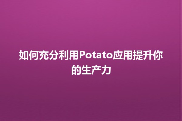 如何充分利用Potato应用提升你的生产力 🥔✨