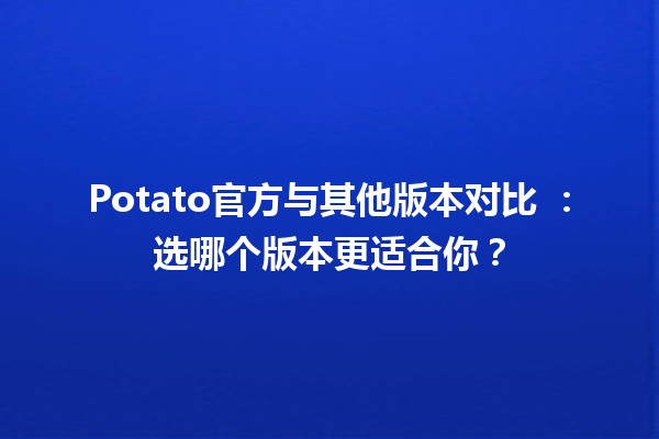 Potato官方与其他版本对比 🥔📊：选哪个版本更适合你？