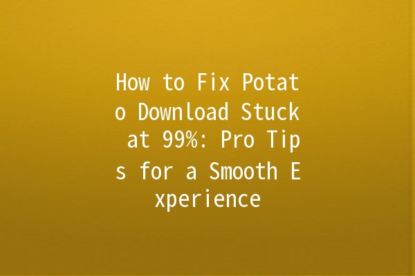 How to Fix Potato Download Stuck at 99%: Pro Tips for a Smooth Experience 🚀🥔