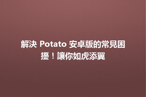 🚀 解決 Potato 安卓版的常見困擾！讓你如虎添翼🔥