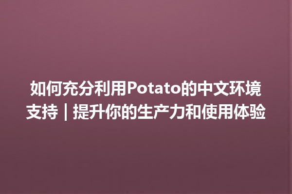 如何充分利用Potato的中文环境支持🌟 | 提升你的生产力和使用体验