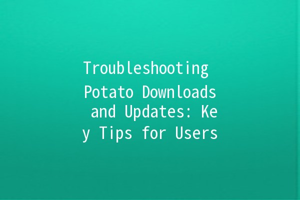 Troubleshooting Potato Downloads and Updates: Key Tips for Users 🥔💻