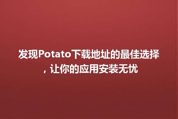 🎮 发现Potato下载地址的最佳选择，让你的应用安装无忧 🚀