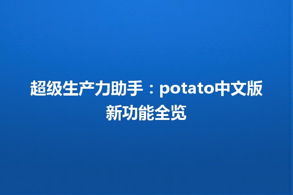 🌟 超级生产力助手：potato中文版新功能全览 🚀