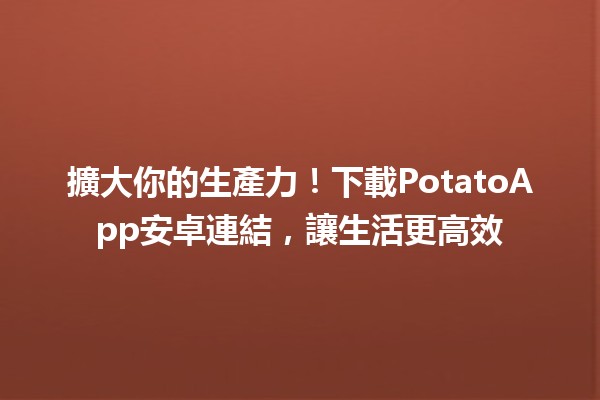 擴大你的生產力！下載PotatoApp安卓連結，讓生活更高效🚀📱