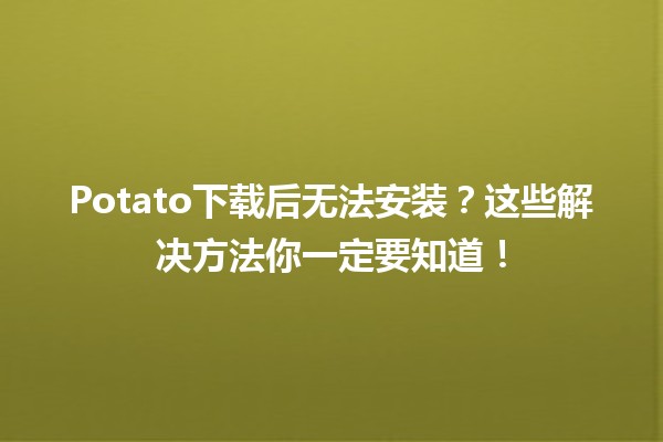 Potato下载后无法安装？这些解决方法你一定要知道！🛠️