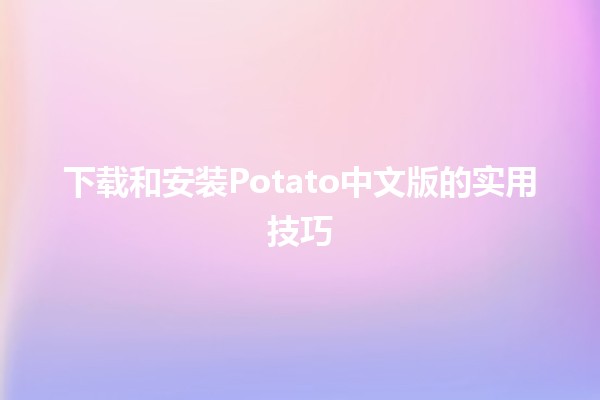 下载和安装Potato中文版的实用技巧 🎮🛠️