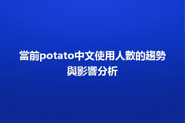 當前potato中文使用人數的趨勢與影響分析 🥔📈