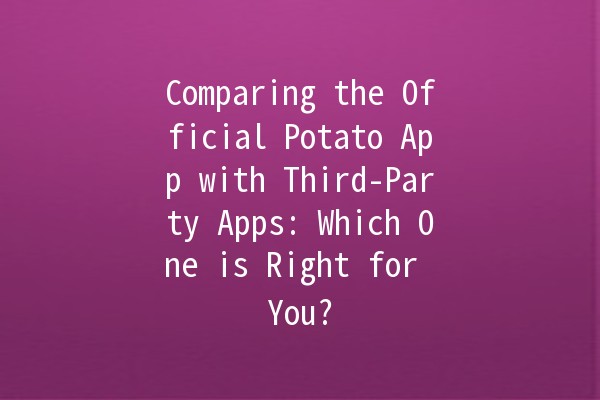 Comparing the Official Potato App with Third-Party Apps: Which One is Right for You? 🥔📱