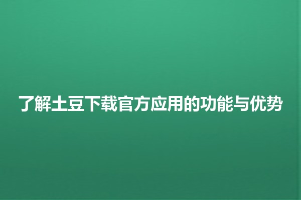 🚀 了解土豆下载官方应用的功能与优势 🌟