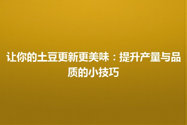 🥔 让你的土豆更新更美味：提升产量与品质的小技巧 🥔