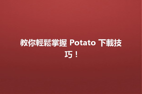 🎉 教你輕鬆掌握 Potato 下載技巧！💻