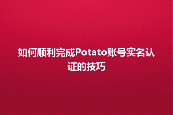 如何顺利完成Potato账号实名认证的技巧 🚀🔑