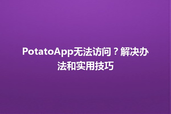 PotatoApp无法访问？解决办法和实用技巧🔧💡