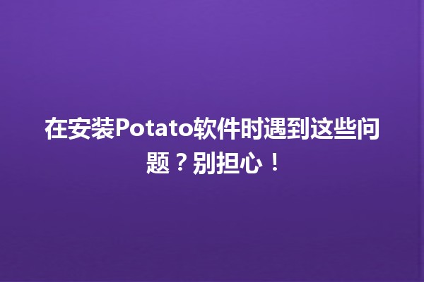 在安装Potato软件时遇到这些问题？别担心！💻🥔