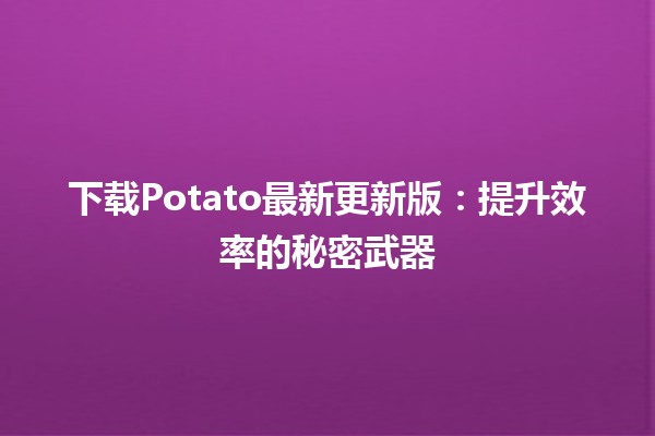 下载Potato最新更新版🏆：提升效率的秘密武器