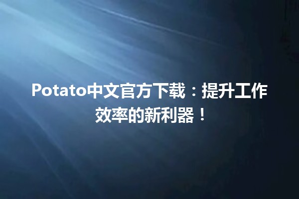 🥔 Potato中文官方下载：提升工作效率的新利器！