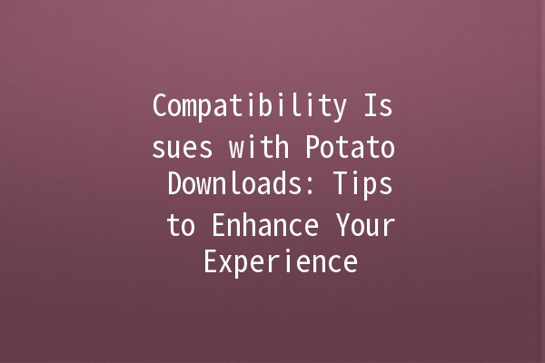 Compatibility Issues with Potato Downloads: Tips to Enhance Your Experience 🚀🍟