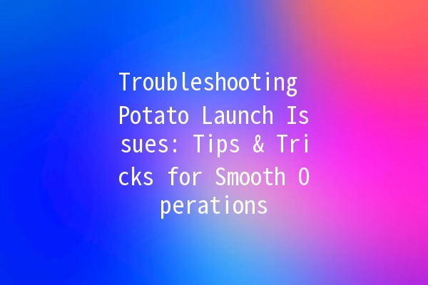 Troubleshooting Potato Launch Issues: Tips & Tricks for Smooth Operations 🥔🚀