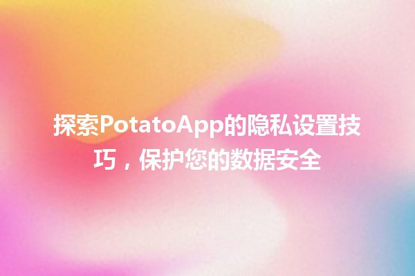 🥔 探索PotatoApp的隐私设置技巧，保护您的数据安全 🔒